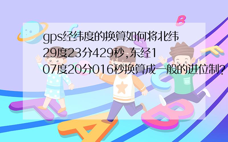 gps经纬度的换算如何将北纬29度23分429秒,东经107度20分016秒换算成一般的进位制?