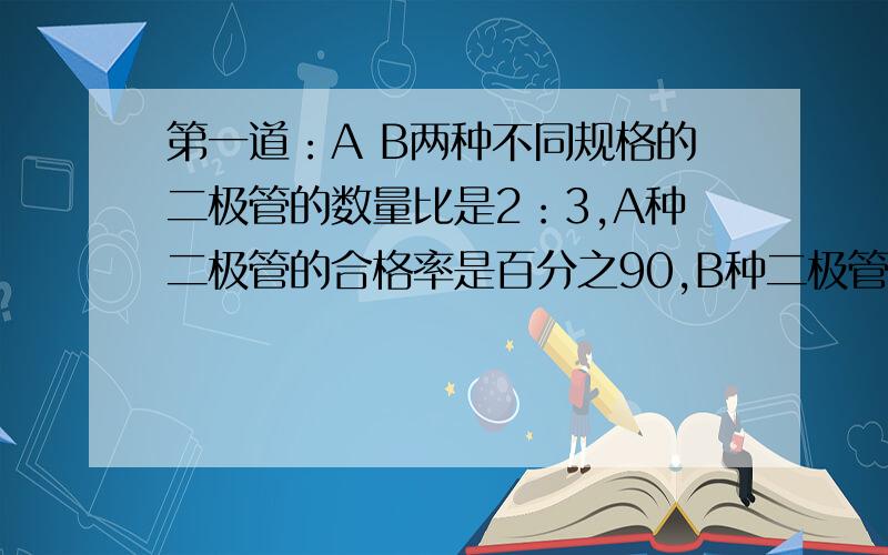 第一道：A B两种不同规格的二极管的数量比是2：3,A种二极管的合格率是百分之90,B种二极管的合格率是百分