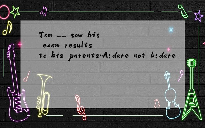 Tom __ sow his exam results to his parents.A:dare not b:dare