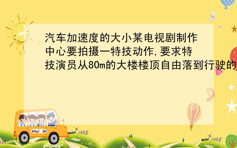 汽车加速度的大小某电视剧制作中心要拍摄一特技动作,要求特技演员从80m的大楼楼顶自由落到行驶的汽车上,若演员开始下落的同