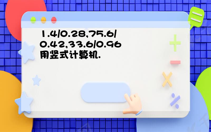 1.4/0.28,75.6/0.42,33.6/0.96用竖式计算机.