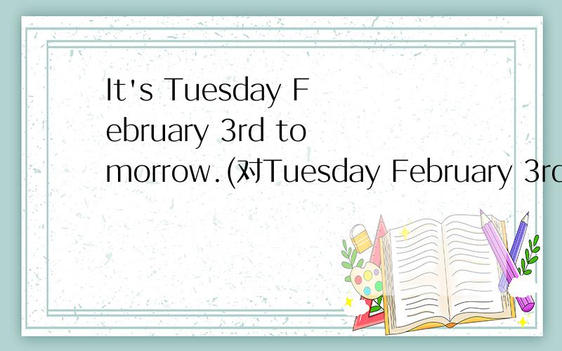 It's Tuesday February 3rd tomorrow.(对Tuesday February 3rd 划线