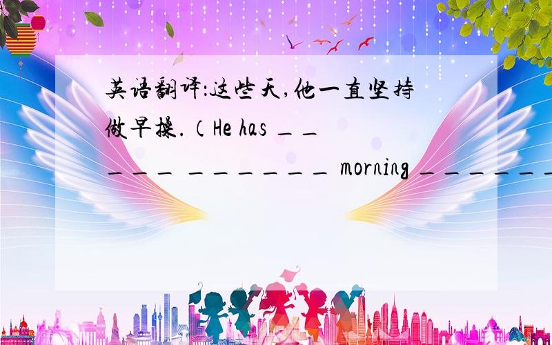 英语翻译：这些天,他一直坚持做早操.（He has _____ ______ morning ______these d