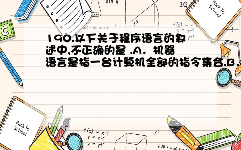 190.以下关于程序语言的叙述中,不正确的是 .A．机器语言是指一台计算机全部的指令集合.B．汇编语言编