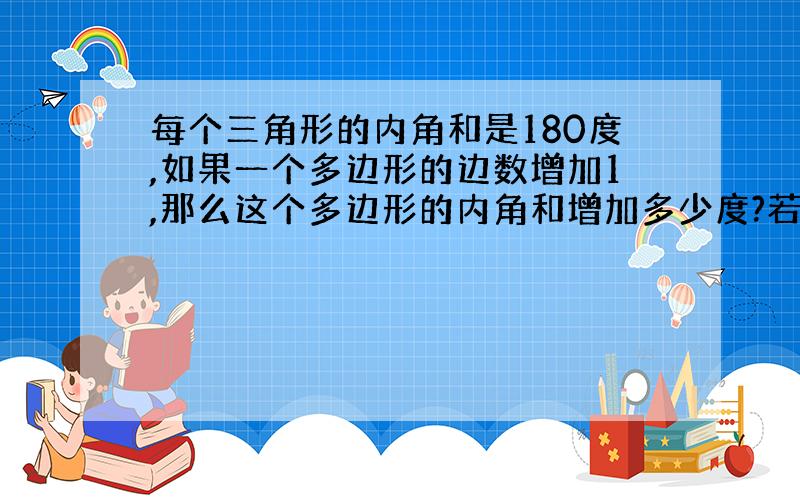 每个三角形的内角和是180度,如果一个多边形的边数增加1,那么这个多边形的内角和增加多少度?若将n边