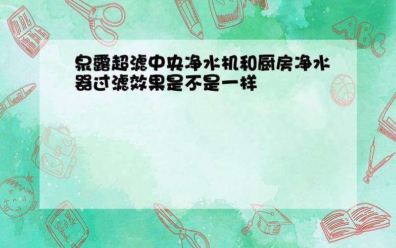 泉露超滤中央净水机和厨房净水器过滤效果是不是一样