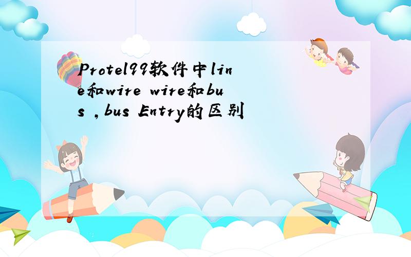 Protel99软件中line和wire wire和bus ,bus Entry的区别