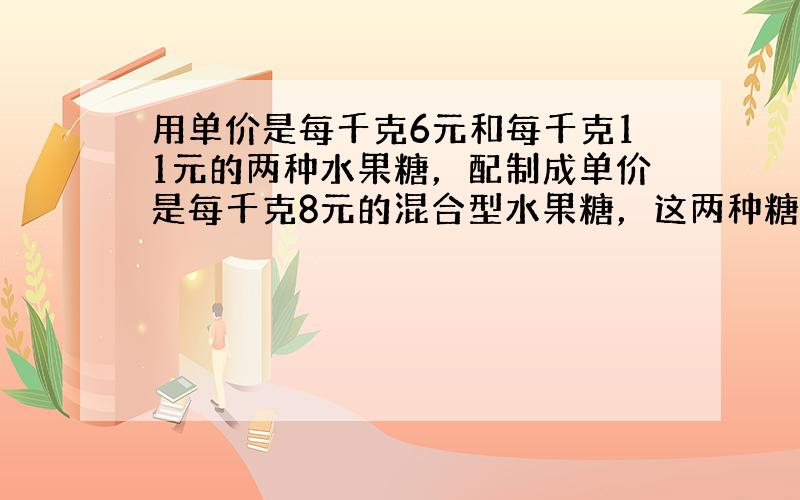 用单价是每千克6元和每千克11元的两种水果糖，配制成单价是每千克8元的混合型水果糖，这两种糖配制的比是______．