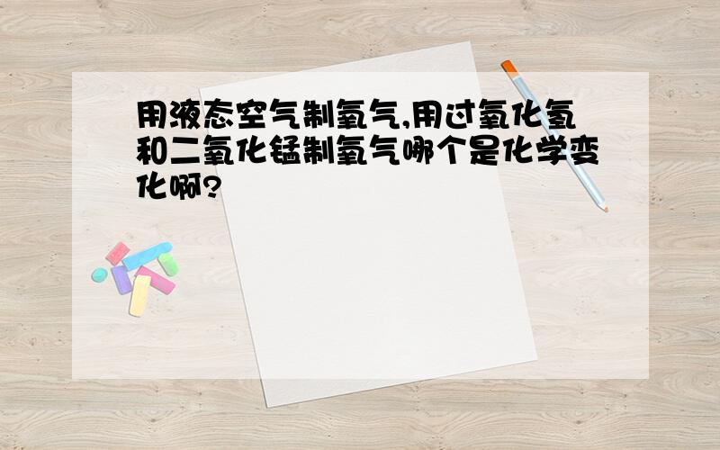 用液态空气制氧气,用过氧化氢和二氧化锰制氧气哪个是化学变化啊?