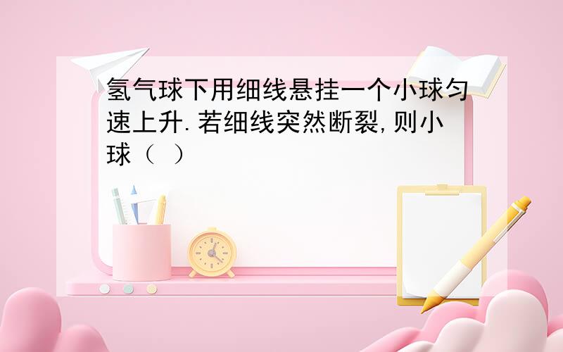 氢气球下用细线悬挂一个小球匀速上升.若细线突然断裂,则小球（ ）