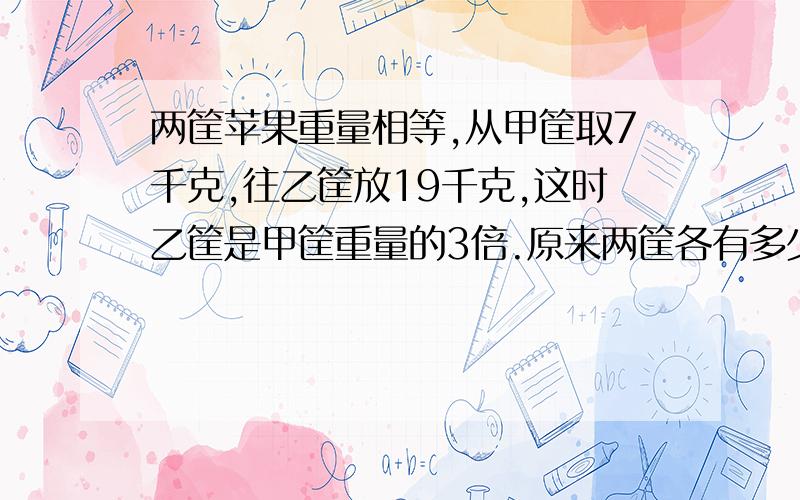 两筐苹果重量相等,从甲筐取7千克,往乙筐放19千克,这时乙筐是甲筐重量的3倍.原来两筐各有多少千克苹果