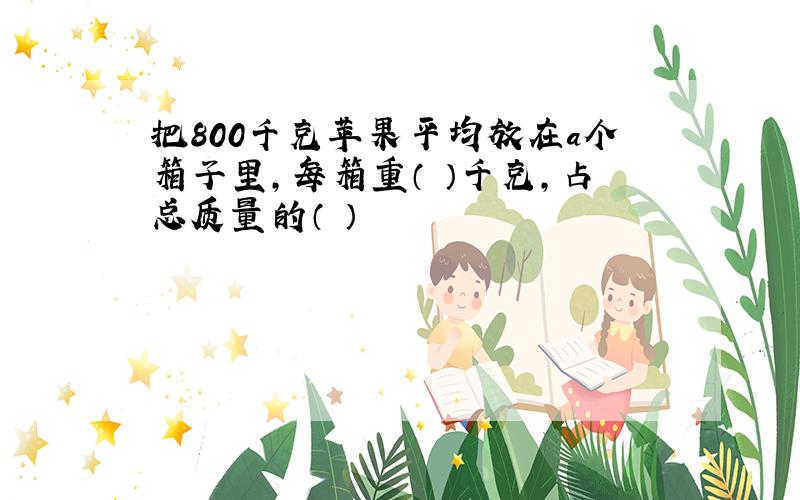 把800千克苹果平均放在a个箱子里,每箱重（ ）千克,占总质量的（ ）