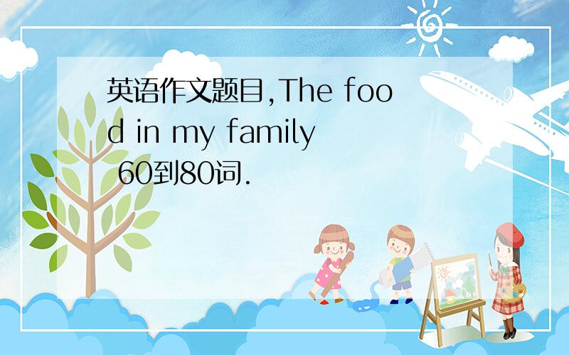 英语作文题目,The food in my family 60到80词.