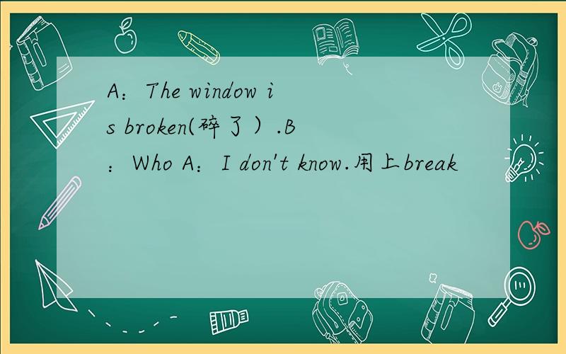 A：The window is broken(碎了）.B：Who A：I don't know.用上break