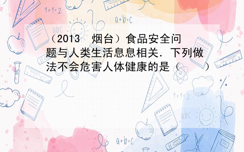 （2013•烟台）食品安全问题与人类生活息息相关．下列做法不会危害人体健康的是（　　）