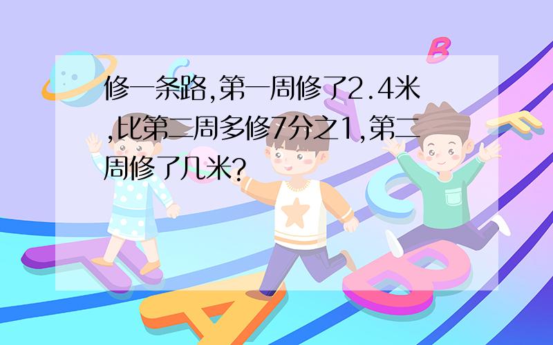 修一条路,第一周修了2.4米,比第二周多修7分之1,第二周修了几米?