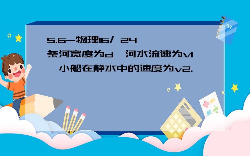 5.6-物理16/ 24,一条河宽度为d,河水流速为v1,小船在静水中的速度为v2.