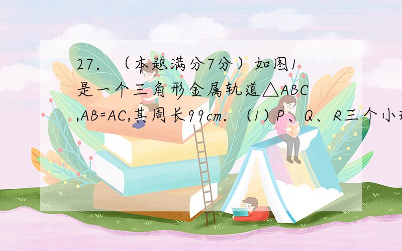 27．（本题满分7分）如图1是一个三角形金属轨道△ABC,AB=AC,其周长99cm． (1) P、Q、R三个小球分别从