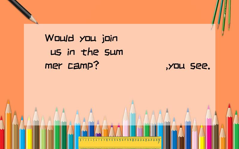 Would you join us in the summer camp?______,you see.