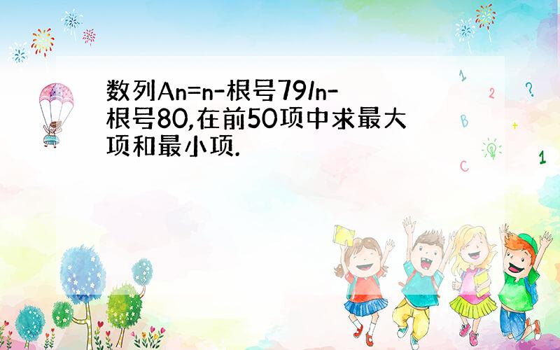 数列An=n-根号79/n-根号80,在前50项中求最大项和最小项.