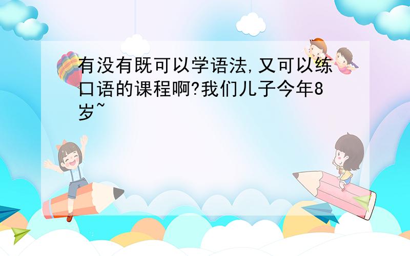 有没有既可以学语法,又可以练口语的课程啊?我们儿子今年8岁~