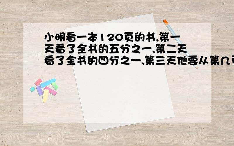 小明看一本120页的书,第一天看了全书的五分之一,第二天看了全书的四分之一,第三天他要从第几页看起?