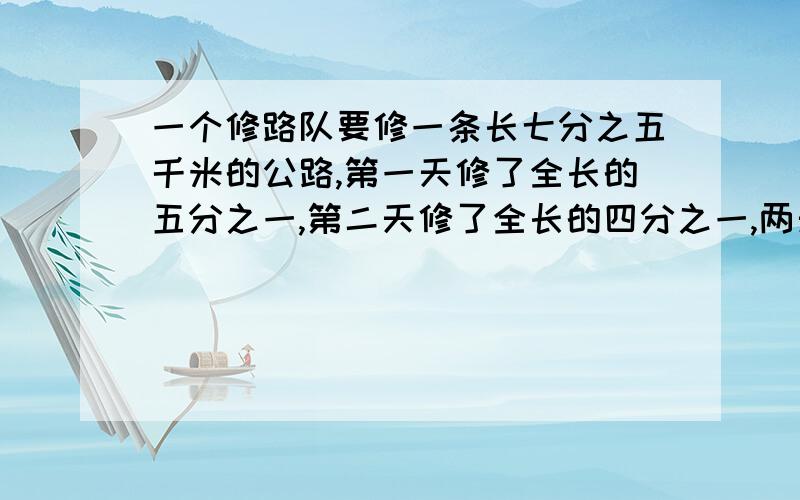 一个修路队要修一条长七分之五千米的公路,第一天修了全长的五分之一,第二天修了全长的四分之一,两天共