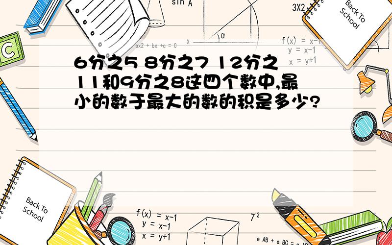 6分之5 8分之7 12分之11和9分之8这四个数中,最小的数于最大的数的积是多少?