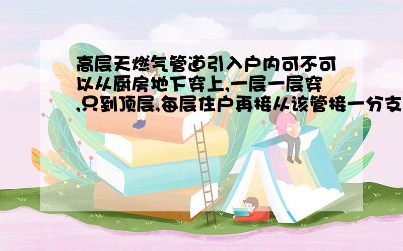 高层天燃气管道引入户内可不可以从厨房地下穿上,一层一层穿,只到顶层,每层住户再接从该管接一分支管,有何标准?