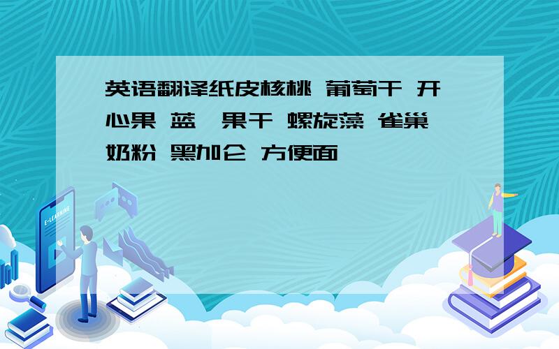 英语翻译纸皮核桃 葡萄干 开心果 蓝莓果干 螺旋藻 雀巢奶粉 黑加仑 方便面