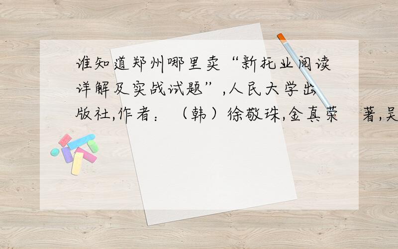 谁知道郑州哪里卖“新托业阅读详解及实战试题”,人民大学出版社,作者：（韩）徐敬珠,金真荣　著,吴苏梦　译