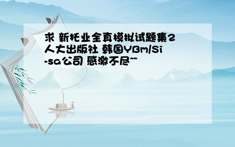 求 新托业全真模拟试题集2 人大出版社 韩国YBm/Si-sa公司 感激不尽~~