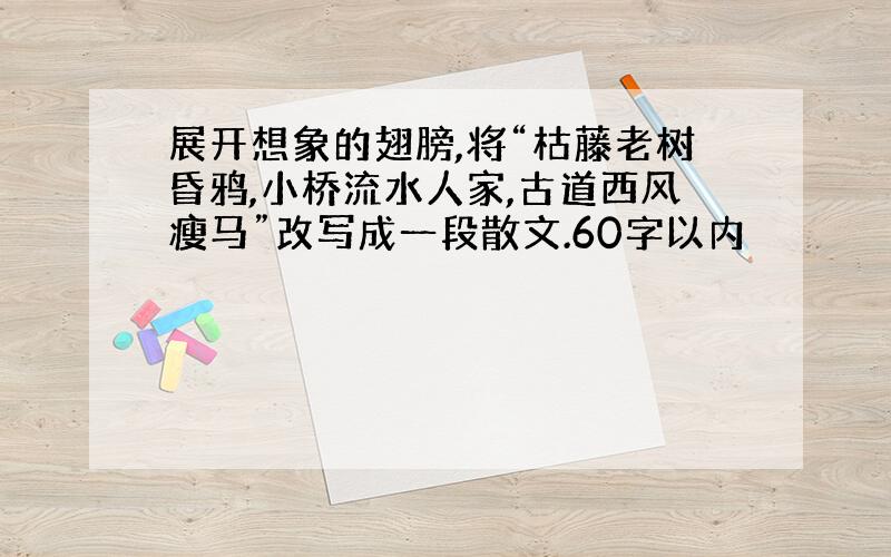 展开想象的翅膀,将“枯藤老树昏鸦,小桥流水人家,古道西风瘦马”改写成一段散文.60字以内