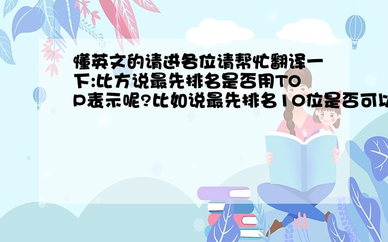 懂英文的请进各位请帮忙翻译一下:比方说最先排名是否用TOP表示呢?比如说最先排名10位是否可以用TOP10呢?那反之最后