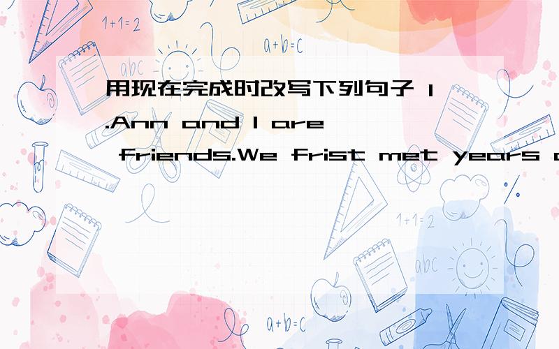 用现在完成时改写下列句子 1.Ann and I are friends.We frist met years ago.