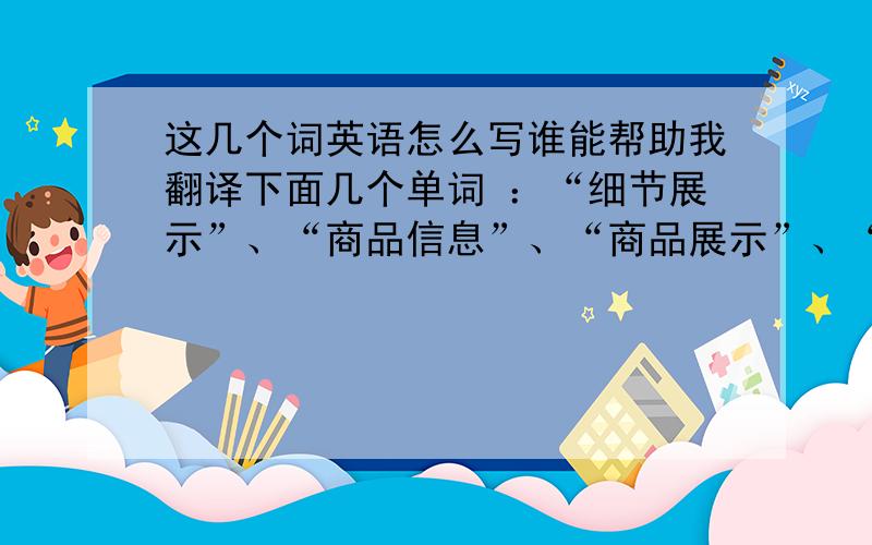 这几个词英语怎么写谁能帮助我翻译下面几个单词 ：“细节展示”、“商品信息”、“商品展示”、“友情提示“