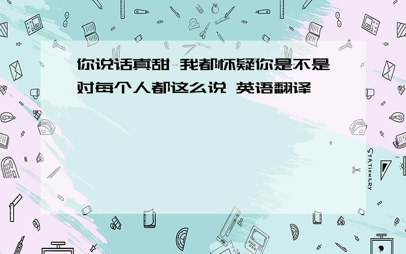 你说话真甜 我都怀疑你是不是对每个人都这么说 英语翻译