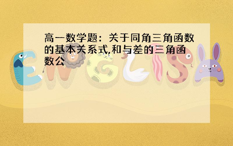 高一数学题：关于同角三角函数的基本关系式,和与差的三角函数公