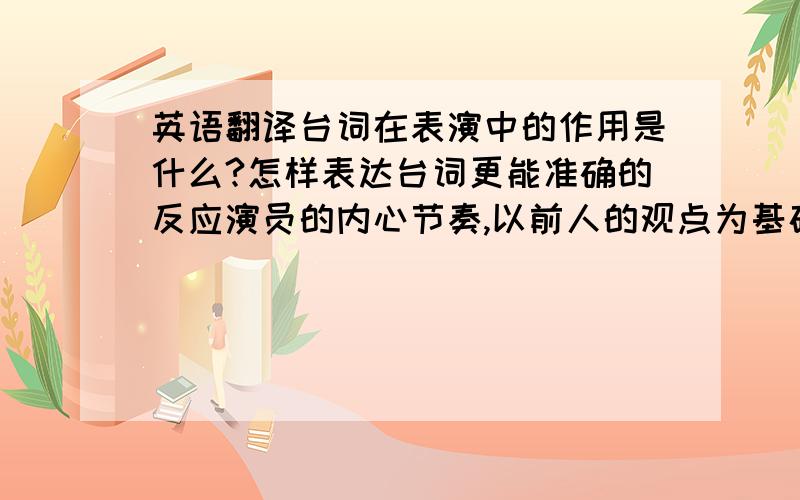 英语翻译台词在表演中的作用是什么?怎样表达台词更能准确的反应演员的内心节奏,以前人的观点为基础,归纳总结出自己的观点,有