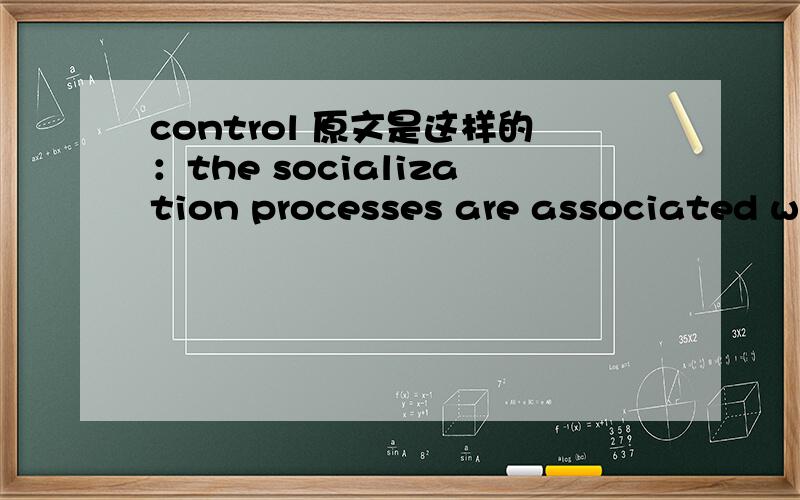 control 原文是这样的：the socialization processes are associated wi