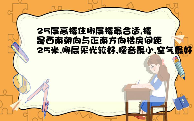 25层高楼住哪层楼最合适,楼是西南朝向与正南方向楼房间距25米,哪层采光较好,噪音最小,空气最好