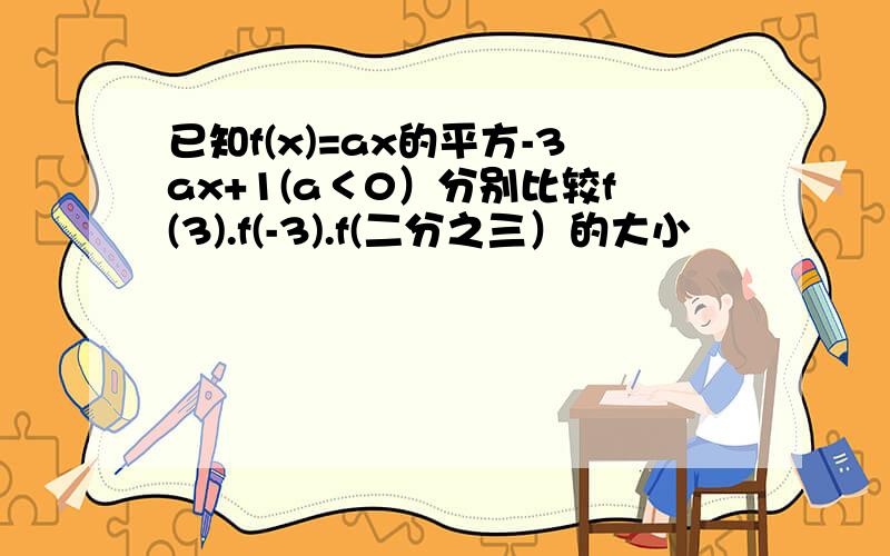 已知f(x)=ax的平方-3ax+1(a＜0）分别比较f(3).f(-3).f(二分之三）的大小