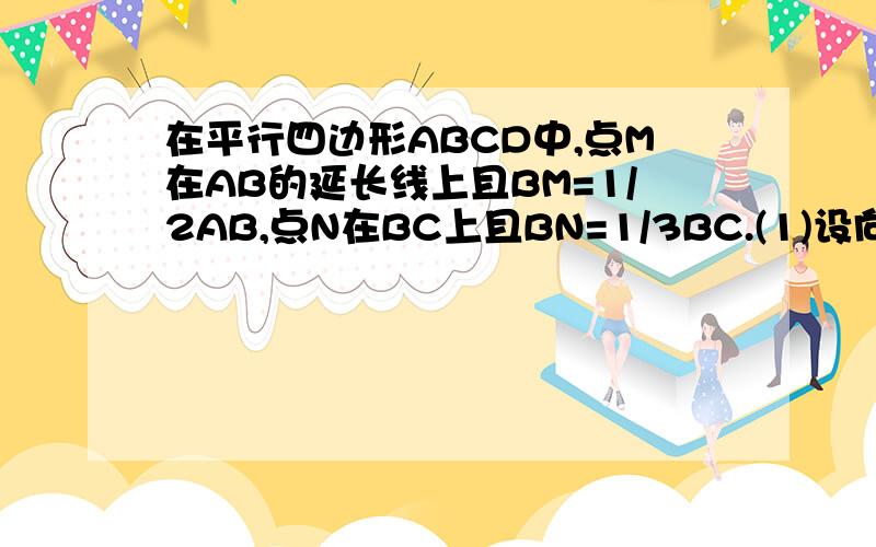 在平行四边形ABCD中,点M在AB的延长线上且BM=1/2AB,点N在BC上且BN=1/3BC.(1)设向量AB=向量a