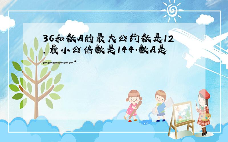 36和数A的最大公约数是12，最小公倍数是144．数A是______．