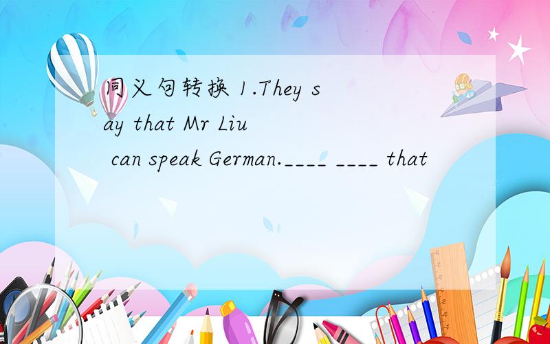 同义句转换 1.They say that Mr Liu can speak German.____ ____ that