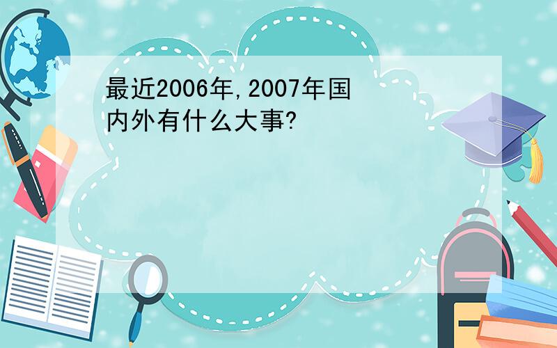 最近2006年,2007年国内外有什么大事?