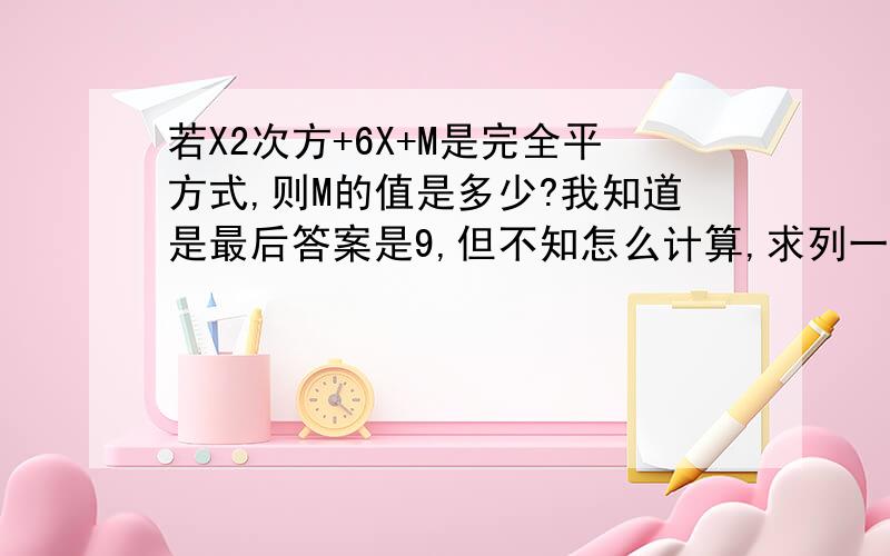 若X2次方+6X+M是完全平方式,则M的值是多少?我知道是最后答案是9,但不知怎么计算,求列一条式出来.