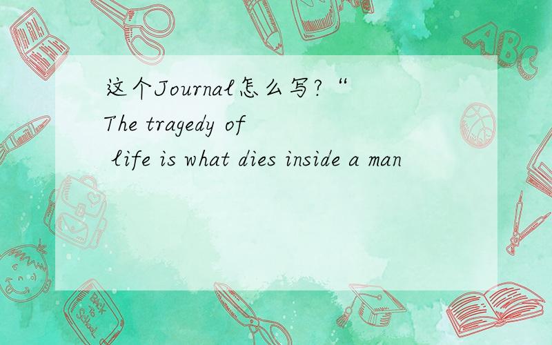 这个Journal怎么写?“The tragedy of life is what dies inside a man