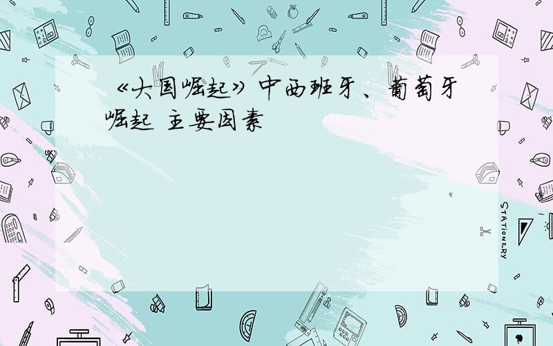 《大国崛起》中西班牙、葡萄牙崛起 主要因素