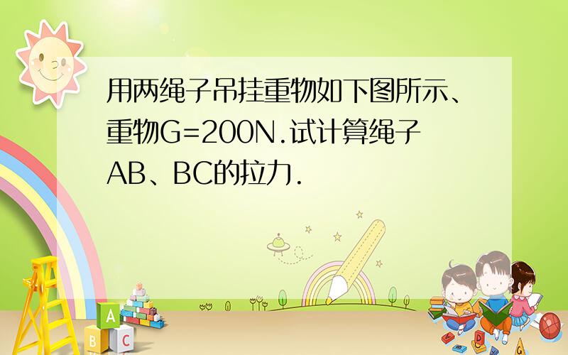 用两绳子吊挂重物如下图所示、重物G=200N.试计算绳子AB、BC的拉力.